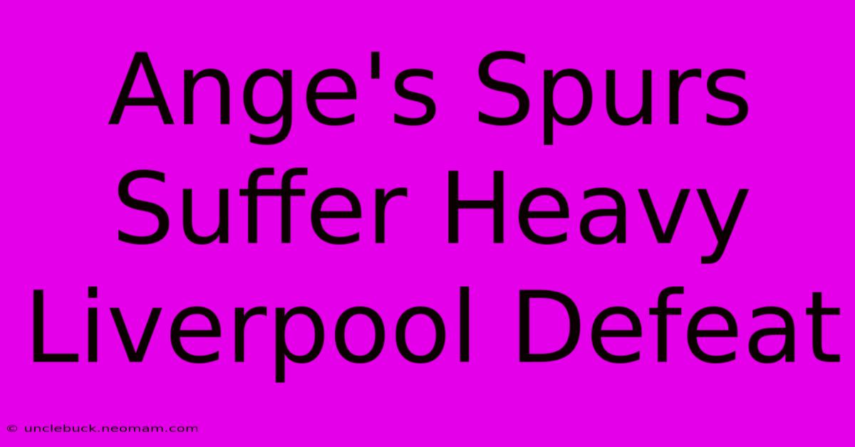 Ange's Spurs Suffer Heavy Liverpool Defeat