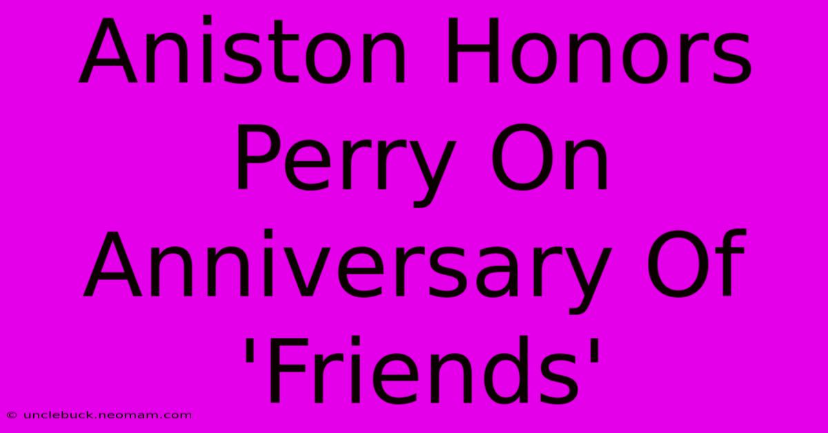 Aniston Honors Perry On Anniversary Of 'Friends'