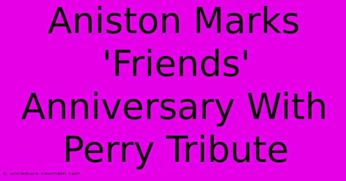 Aniston Marks 'Friends' Anniversary With Perry Tribute 