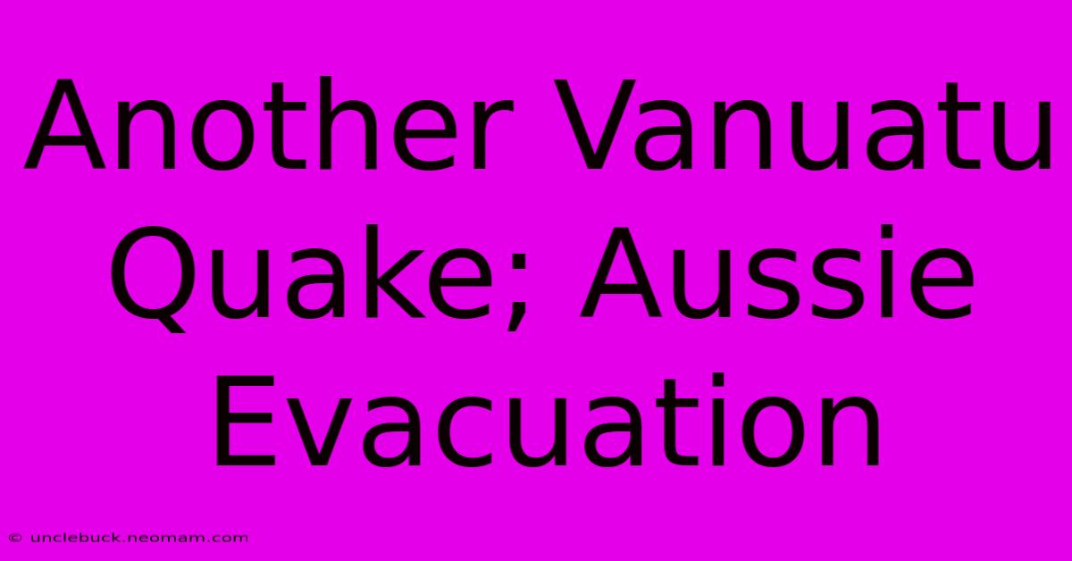 Another Vanuatu Quake; Aussie Evacuation