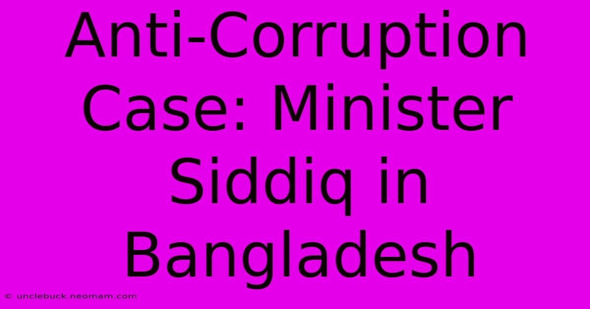 Anti-Corruption Case: Minister Siddiq In Bangladesh