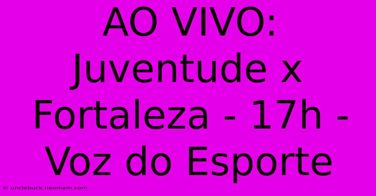 AO VIVO: Juventude X Fortaleza - 17h - Voz Do Esporte 