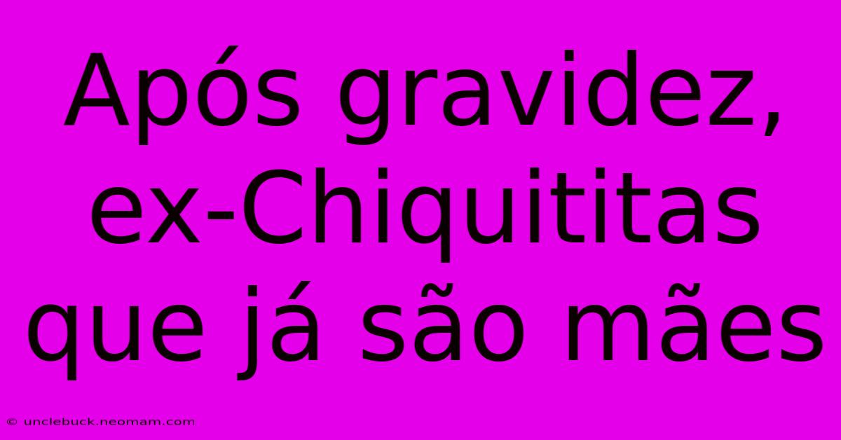 Após Gravidez, Ex-Chiquititas Que Já São Mães