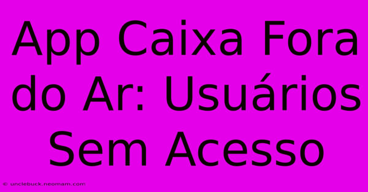 App Caixa Fora Do Ar: Usuários Sem Acesso