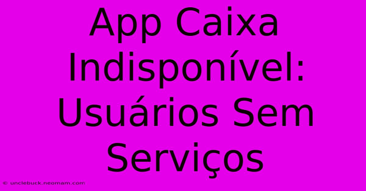 App Caixa Indisponível: Usuários Sem Serviços 