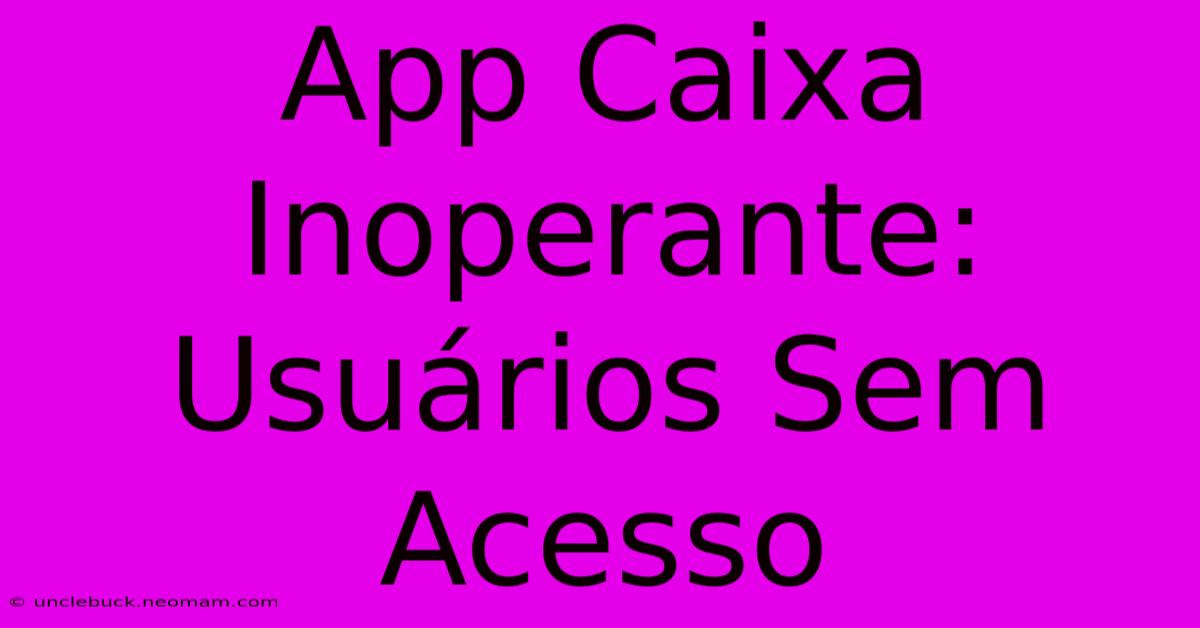 App Caixa Inoperante: Usuários Sem Acesso