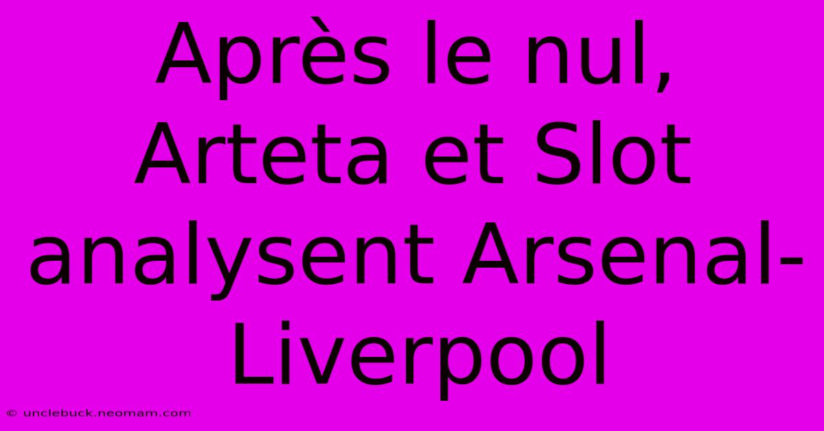 Après Le Nul, Arteta Et Slot Analysent Arsenal-Liverpool