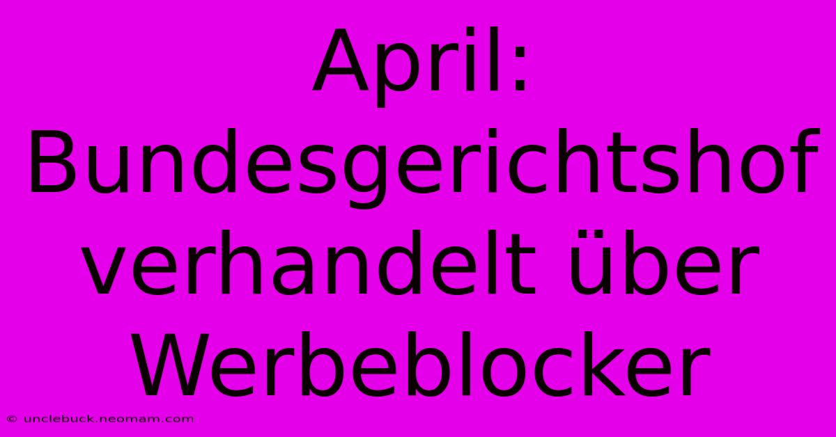 April: Bundesgerichtshof Verhandelt Über Werbeblocker