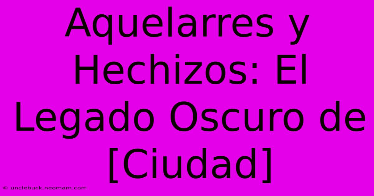 Aquelarres Y Hechizos: El Legado Oscuro De [Ciudad] 