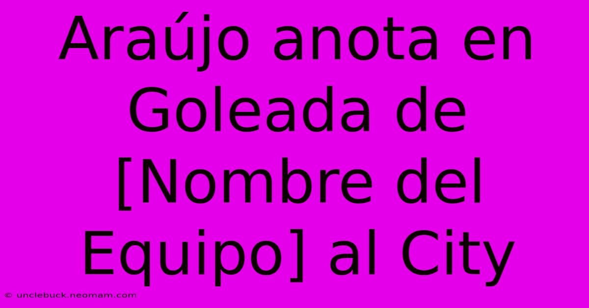 Araújo Anota En Goleada De [Nombre Del Equipo] Al City