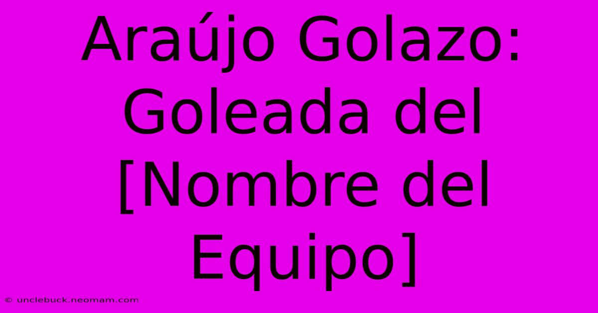 Araújo Golazo: Goleada Del [Nombre Del Equipo]