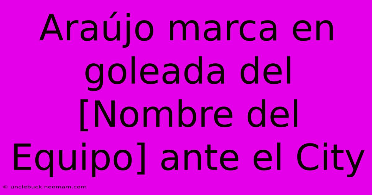 Araújo Marca En Goleada Del [Nombre Del Equipo] Ante El City 