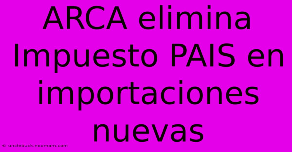 ARCA Elimina Impuesto PAIS En Importaciones Nuevas