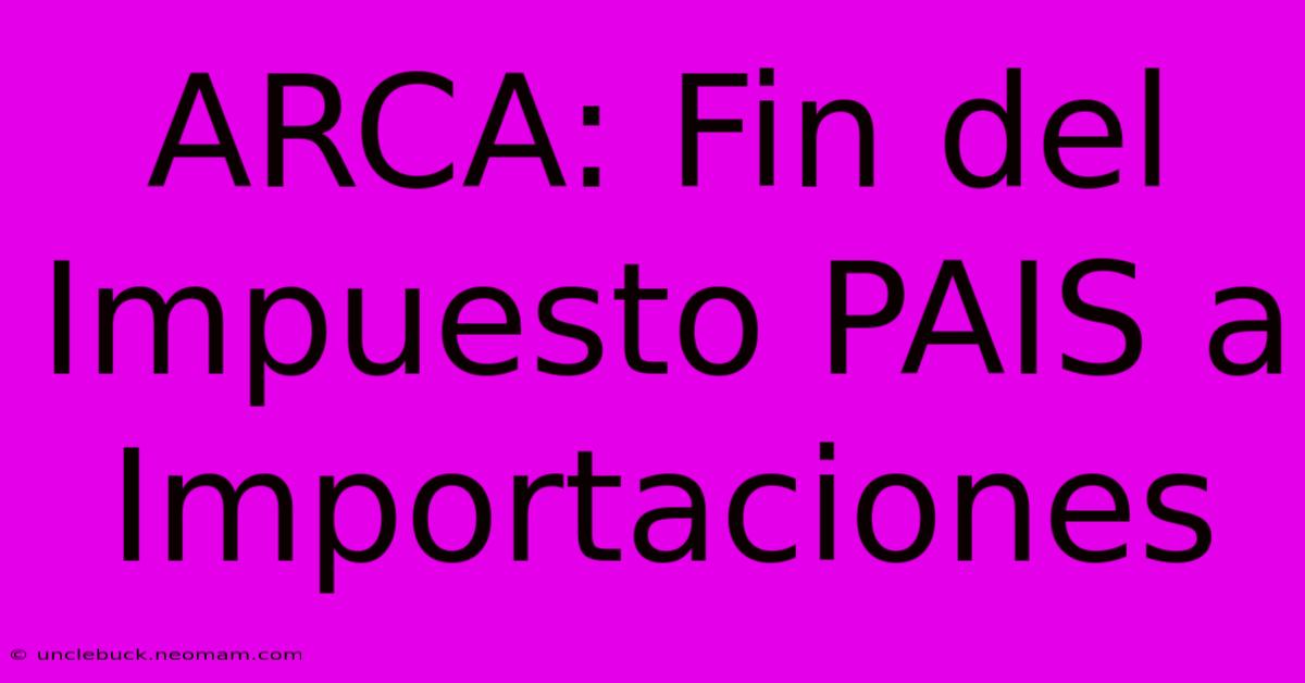 ARCA: Fin Del Impuesto PAIS A Importaciones