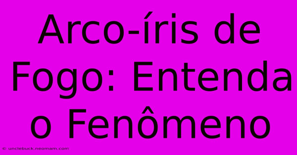 Arco-íris De Fogo: Entenda O Fenômeno