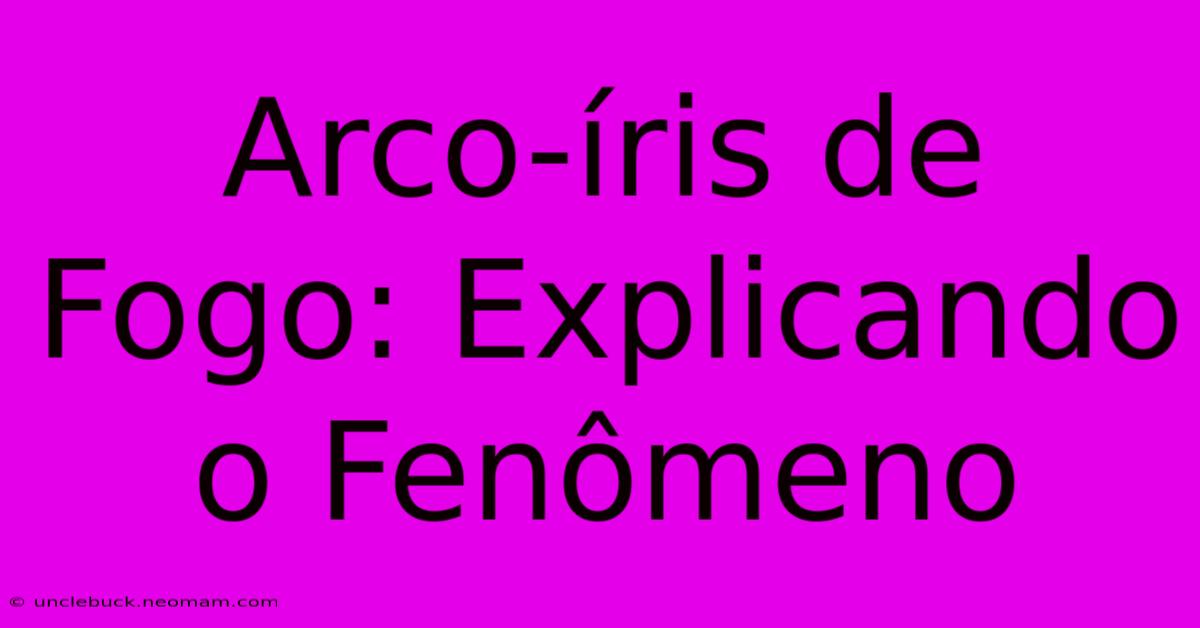 Arco-íris De Fogo: Explicando O Fenômeno