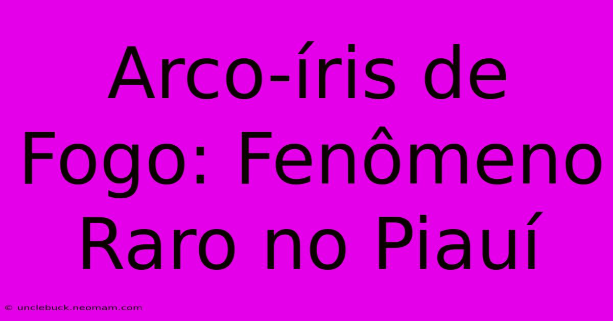 Arco-íris De Fogo: Fenômeno Raro No Piauí