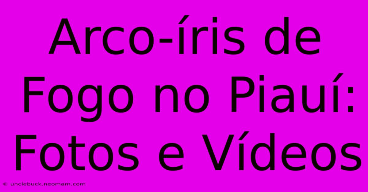 Arco-íris De Fogo No Piauí: Fotos E Vídeos