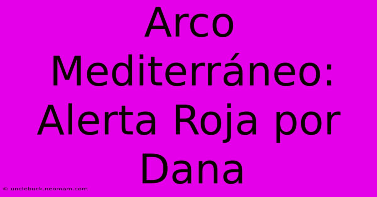 Arco Mediterráneo: Alerta Roja Por Dana