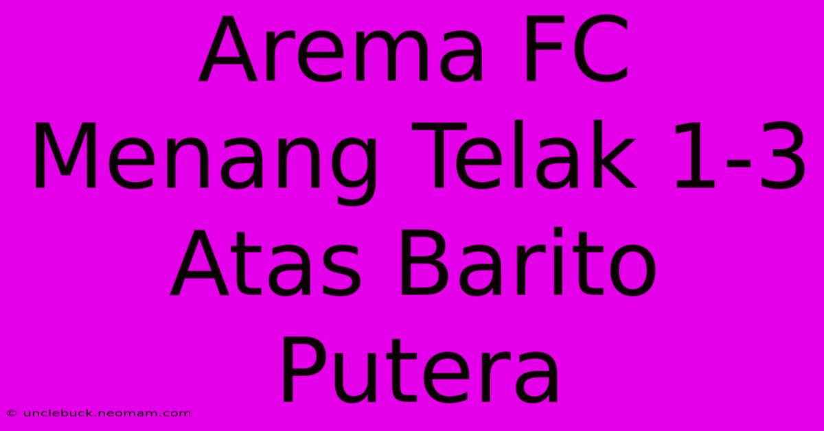 Arema FC Menang Telak 1-3 Atas Barito Putera