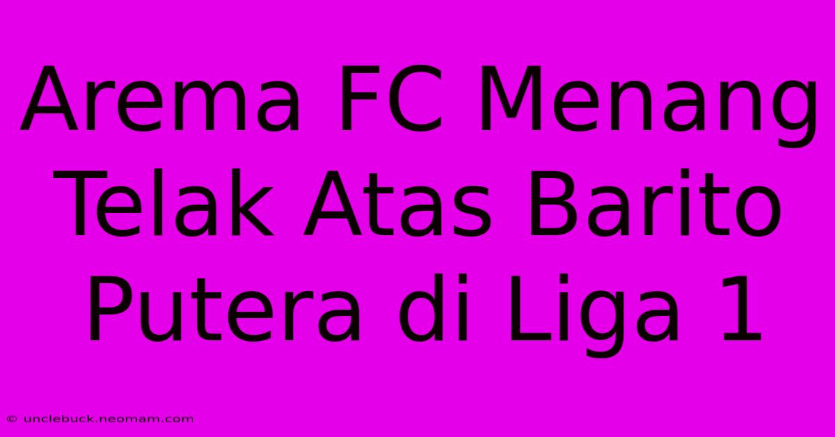 Arema FC Menang Telak Atas Barito Putera Di Liga 1