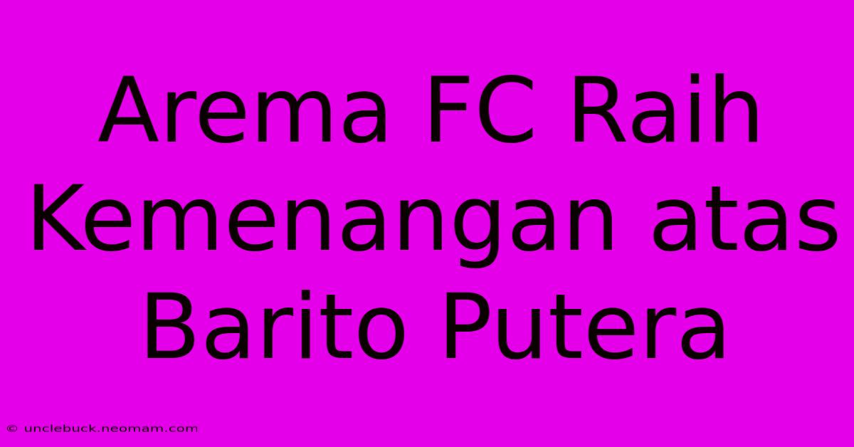 Arema FC Raih Kemenangan Atas Barito Putera