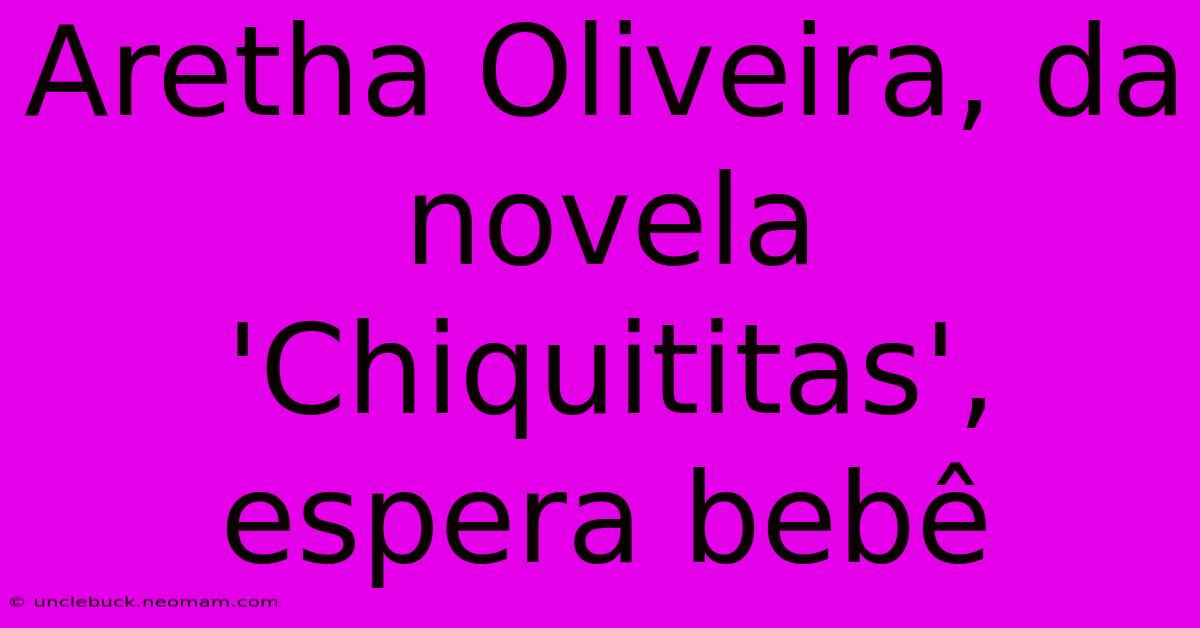 Aretha Oliveira, Da Novela 'Chiquititas', Espera Bebê 