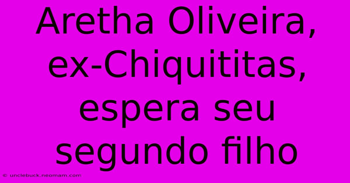 Aretha Oliveira, Ex-Chiquititas, Espera Seu Segundo Filho 