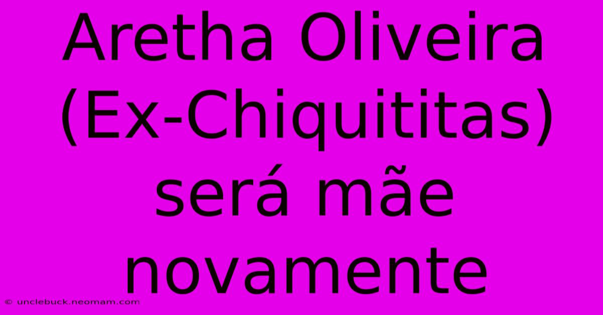 Aretha Oliveira (Ex-Chiquititas) Será Mãe Novamente