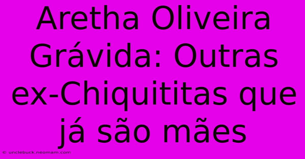 Aretha Oliveira Grávida: Outras Ex-Chiquititas Que Já São Mães