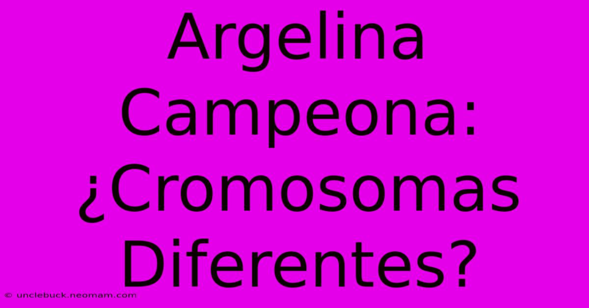 Argelina Campeona: ¿Cromosomas Diferentes?