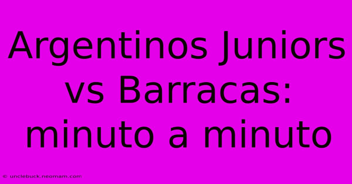 Argentinos Juniors Vs Barracas: Minuto A Minuto