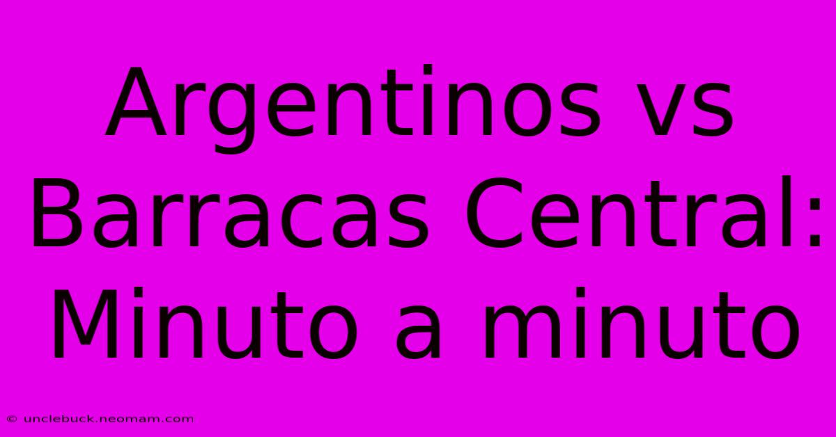 Argentinos Vs Barracas Central: Minuto A Minuto