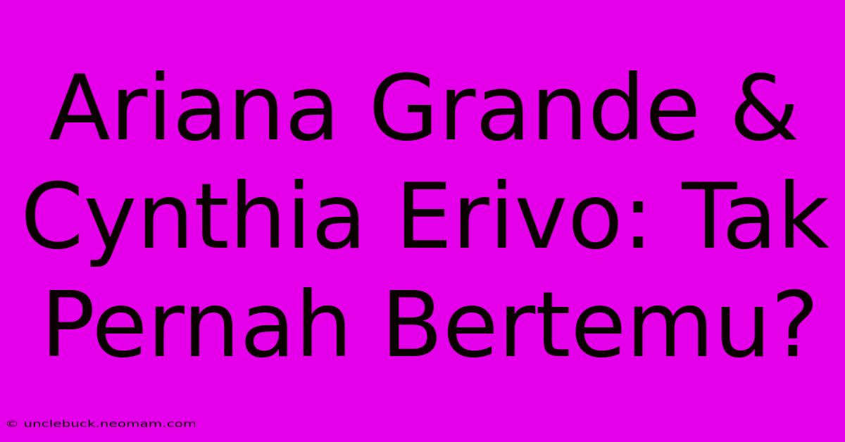 Ariana Grande & Cynthia Erivo: Tak Pernah Bertemu?