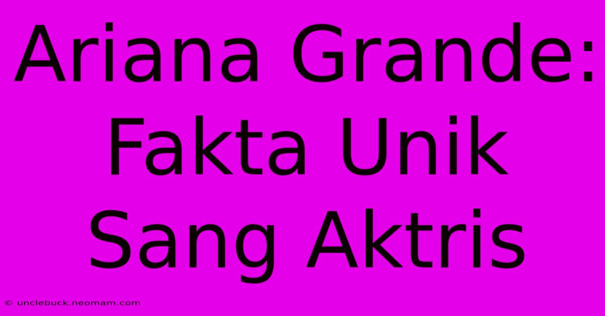 Ariana Grande: Fakta Unik Sang Aktris