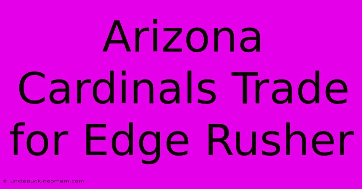 Arizona Cardinals Trade For Edge Rusher