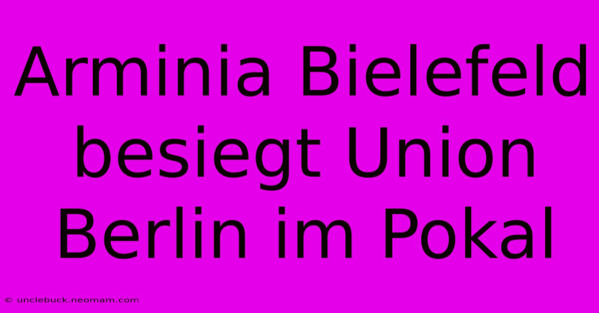 Arminia Bielefeld Besiegt Union Berlin Im Pokal