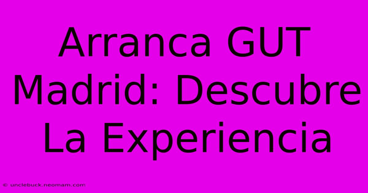 Arranca GUT Madrid: Descubre La Experiencia