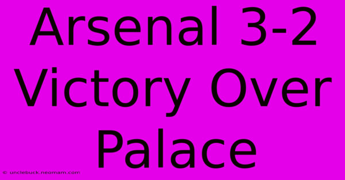 Arsenal 3-2 Victory Over Palace