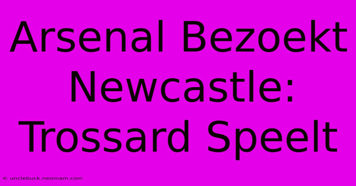 Arsenal Bezoekt Newcastle: Trossard Speelt