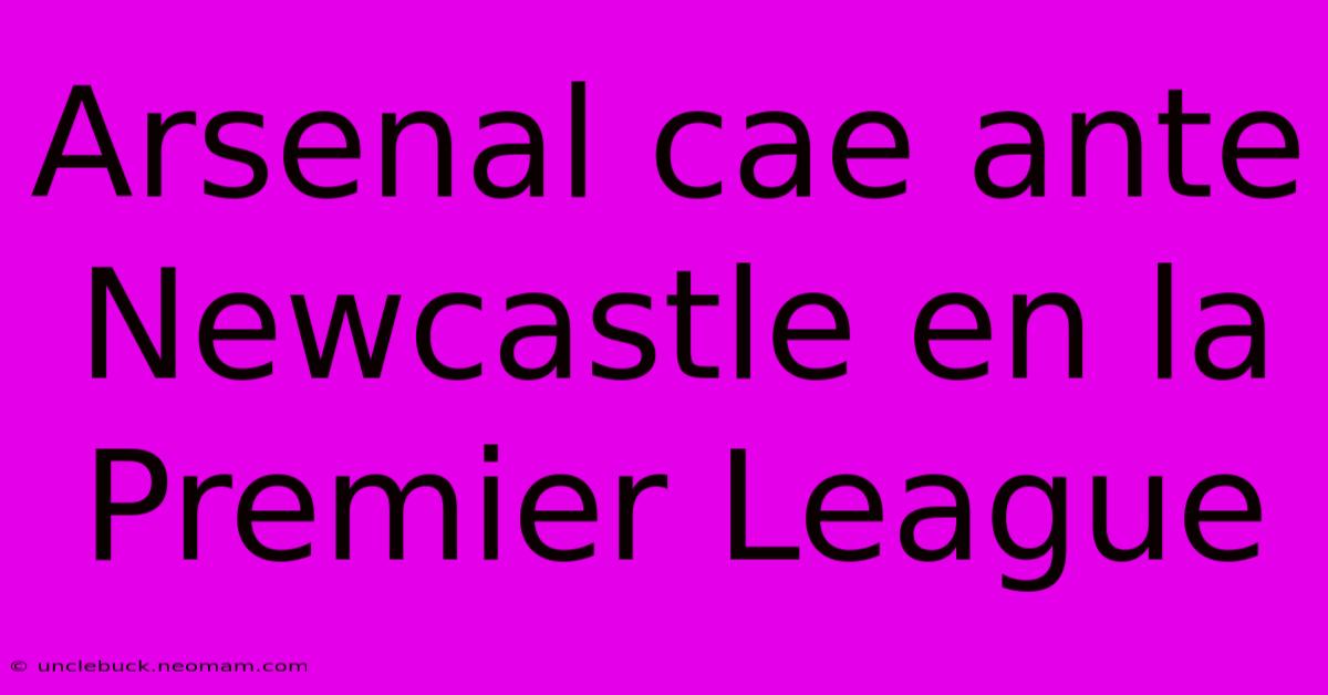 Arsenal Cae Ante Newcastle En La Premier League