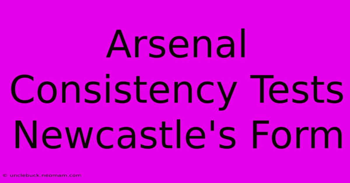 Arsenal Consistency Tests Newcastle's Form