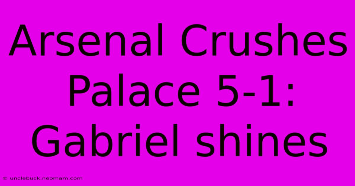 Arsenal Crushes Palace 5-1: Gabriel Shines