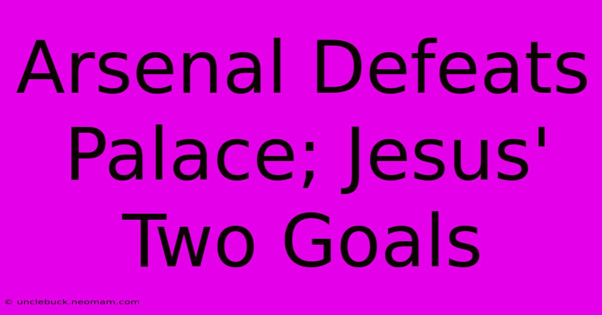 Arsenal Defeats Palace; Jesus' Two Goals