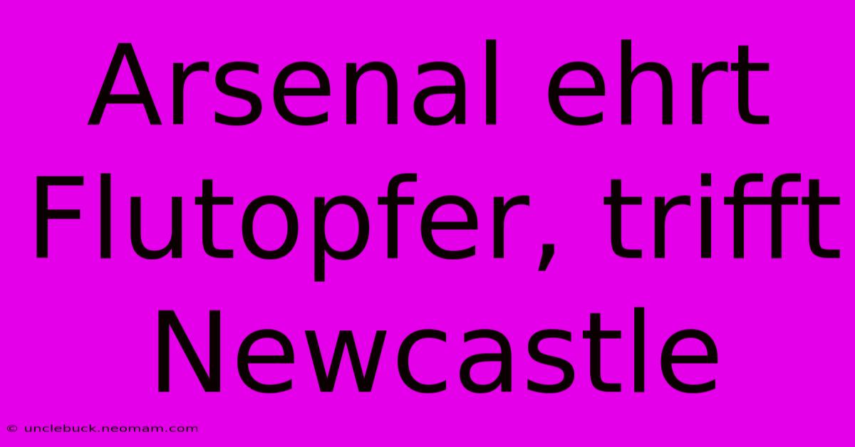 Arsenal Ehrt Flutopfer, Trifft Newcastle