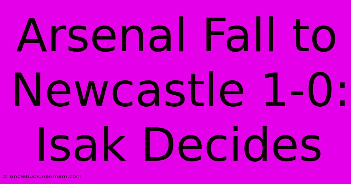 Arsenal Fall To Newcastle 1-0: Isak Decides