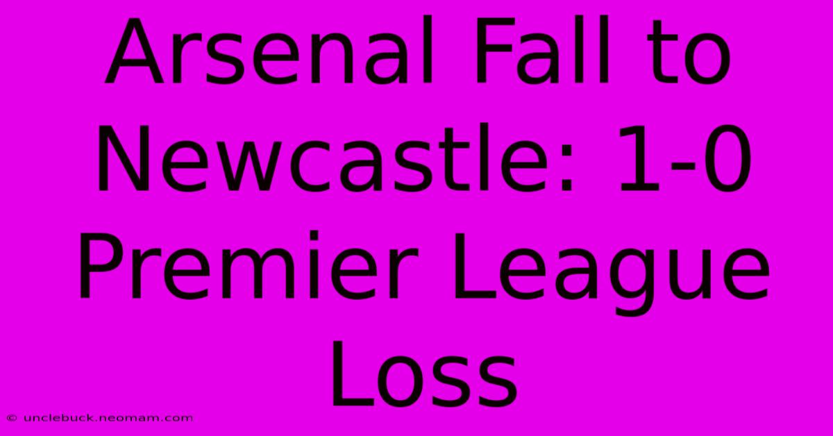 Arsenal Fall To Newcastle: 1-0 Premier League Loss