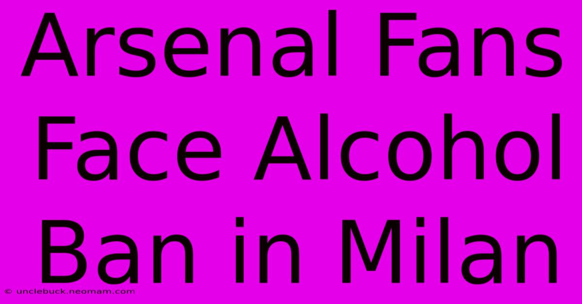 Arsenal Fans Face Alcohol Ban In Milan