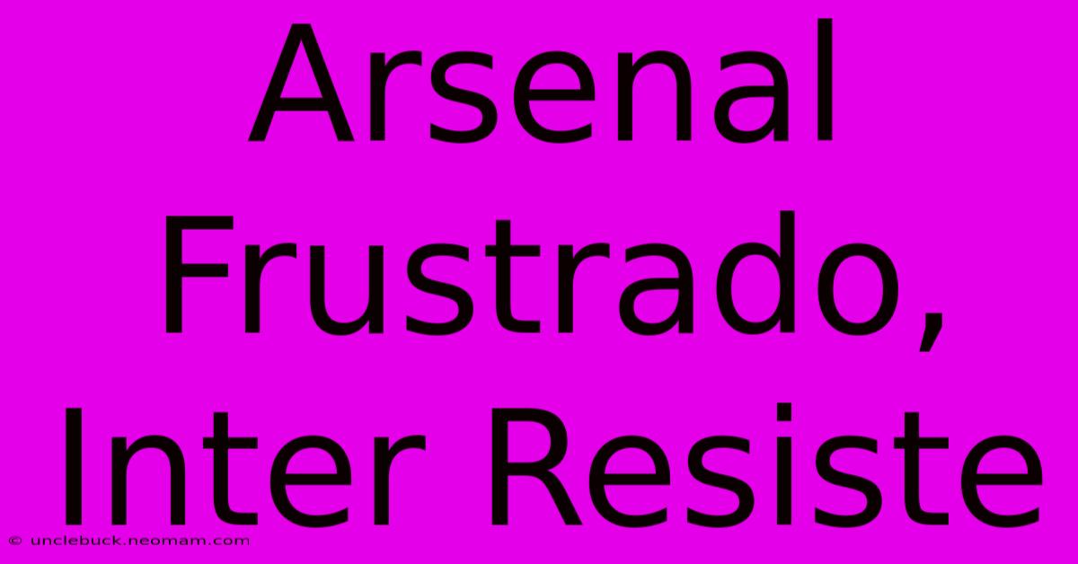 Arsenal Frustrado, Inter Resiste