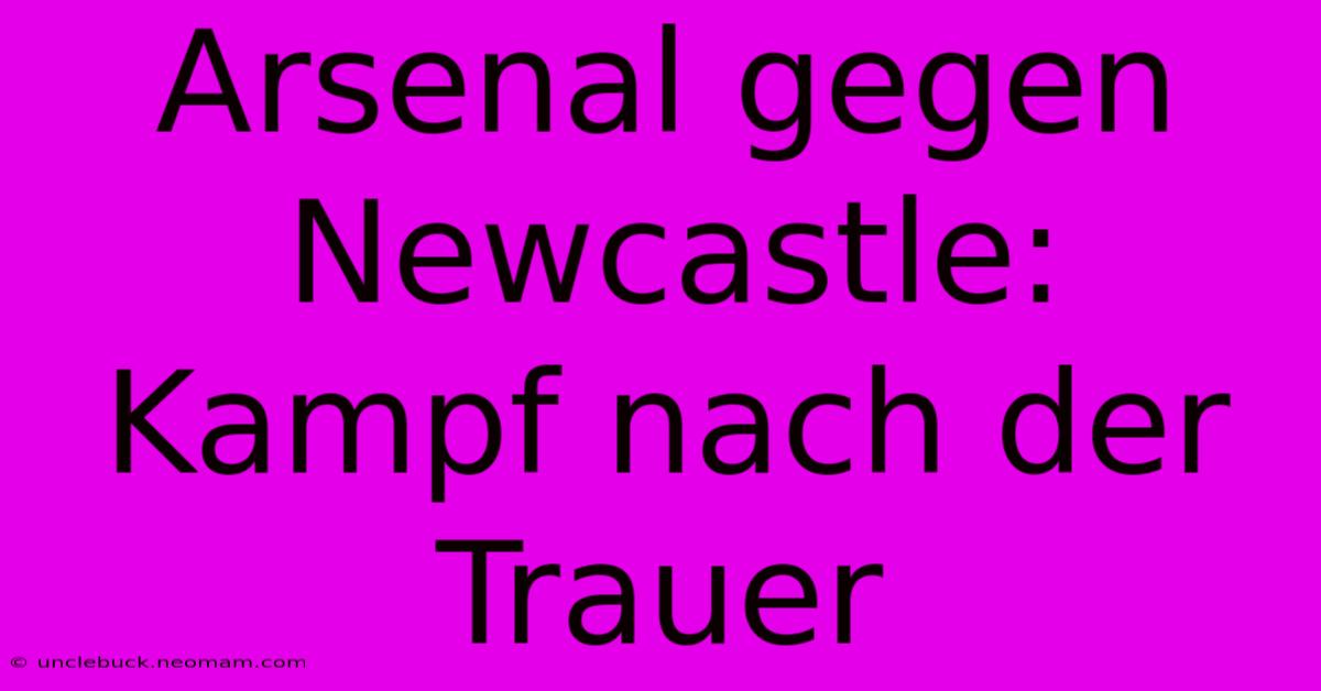 Arsenal Gegen Newcastle: Kampf Nach Der Trauer